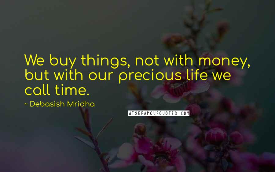 Debasish Mridha Quotes: We buy things, not with money, but with our precious life we call time.