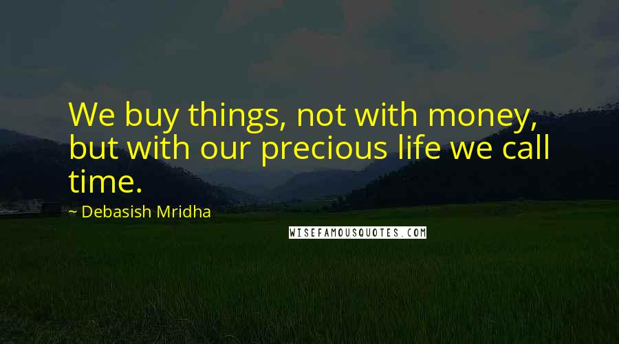 Debasish Mridha Quotes: We buy things, not with money, but with our precious life we call time.