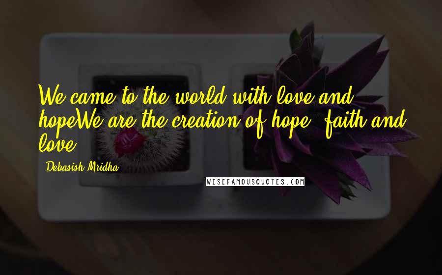 Debasish Mridha Quotes: We came to the world with love and hopeWe are the creation of hope, faith and love.