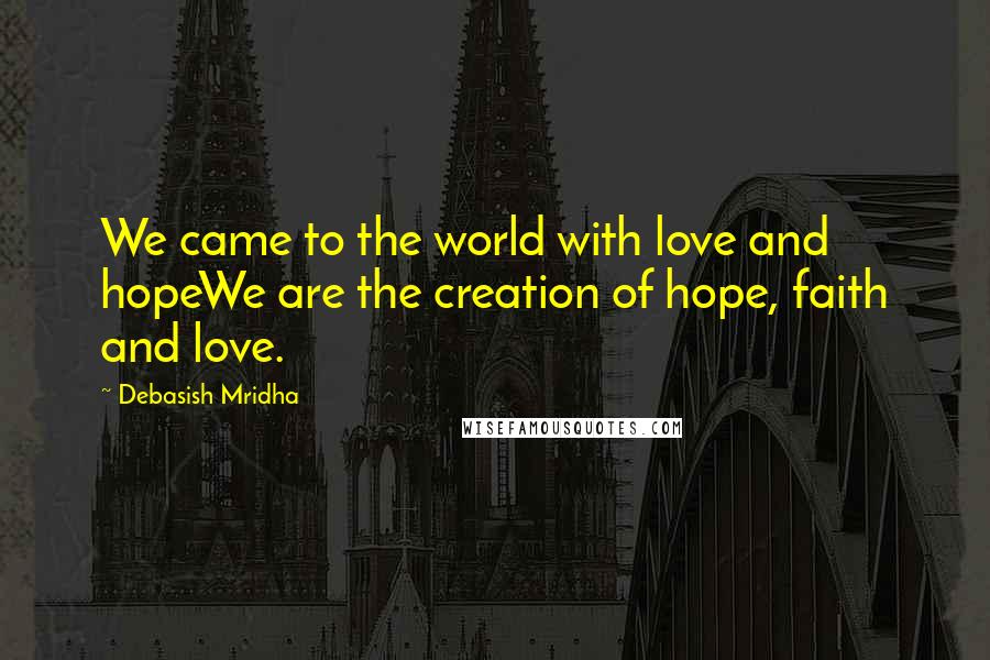 Debasish Mridha Quotes: We came to the world with love and hopeWe are the creation of hope, faith and love.