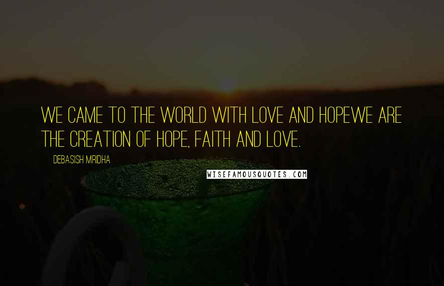 Debasish Mridha Quotes: We came to the world with love and hopeWe are the creation of hope, faith and love.