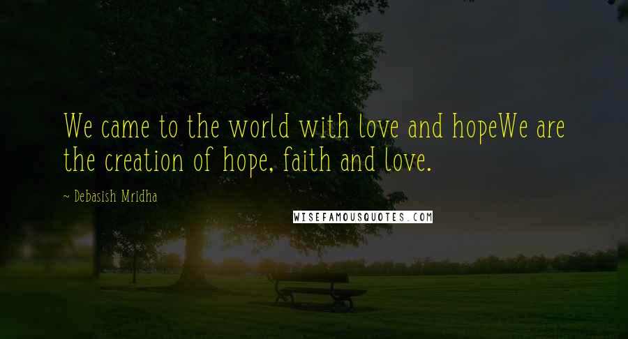 Debasish Mridha Quotes: We came to the world with love and hopeWe are the creation of hope, faith and love.