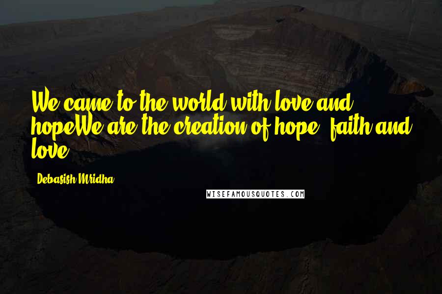 Debasish Mridha Quotes: We came to the world with love and hopeWe are the creation of hope, faith and love.