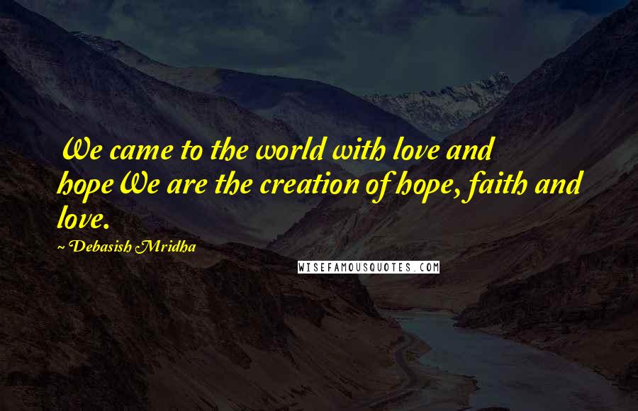 Debasish Mridha Quotes: We came to the world with love and hopeWe are the creation of hope, faith and love.