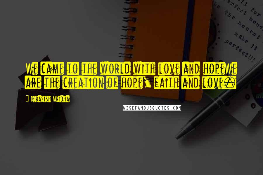 Debasish Mridha Quotes: We came to the world with love and hopeWe are the creation of hope, faith and love.