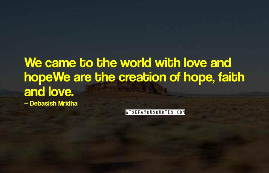 Debasish Mridha Quotes: We came to the world with love and hopeWe are the creation of hope, faith and love.