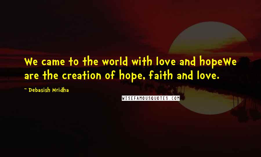 Debasish Mridha Quotes: We came to the world with love and hopeWe are the creation of hope, faith and love.