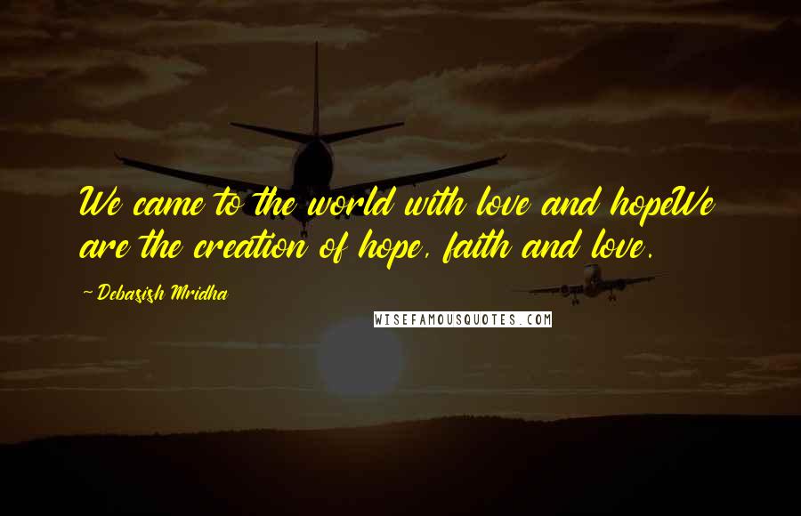 Debasish Mridha Quotes: We came to the world with love and hopeWe are the creation of hope, faith and love.
