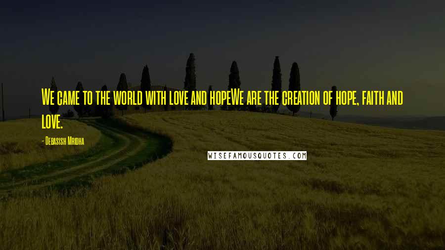 Debasish Mridha Quotes: We came to the world with love and hopeWe are the creation of hope, faith and love.