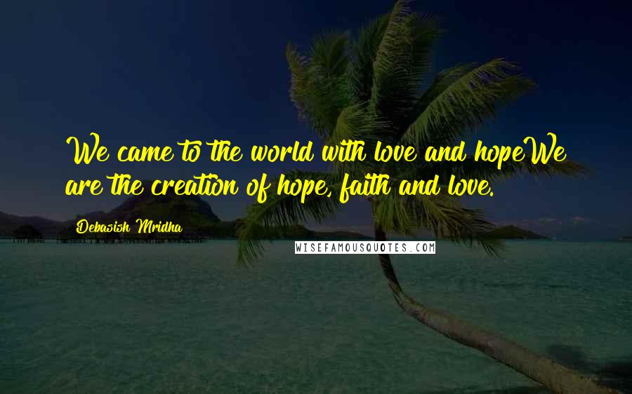 Debasish Mridha Quotes: We came to the world with love and hopeWe are the creation of hope, faith and love.