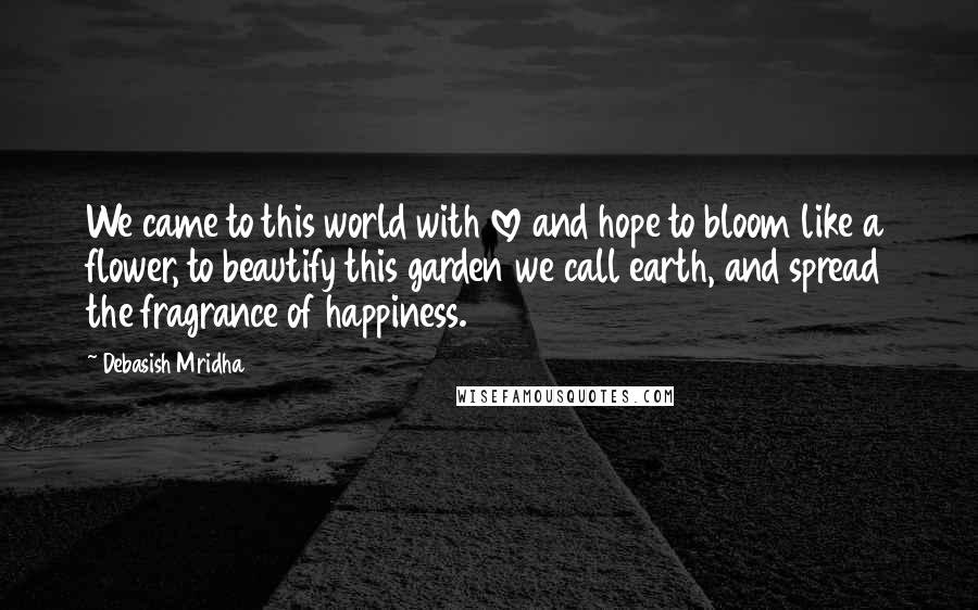 Debasish Mridha Quotes: We came to this world with love and hope to bloom like a flower, to beautify this garden we call earth, and spread the fragrance of happiness.