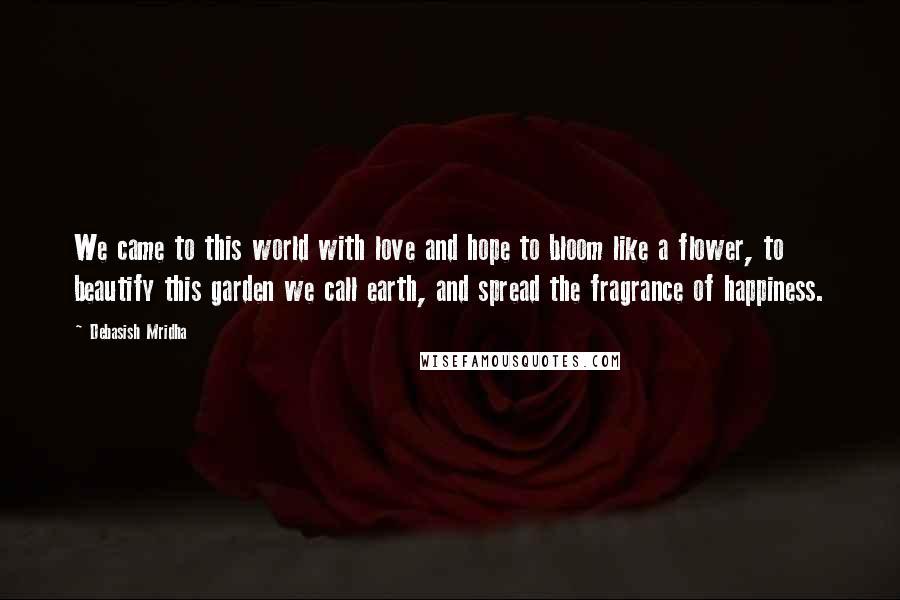 Debasish Mridha Quotes: We came to this world with love and hope to bloom like a flower, to beautify this garden we call earth, and spread the fragrance of happiness.