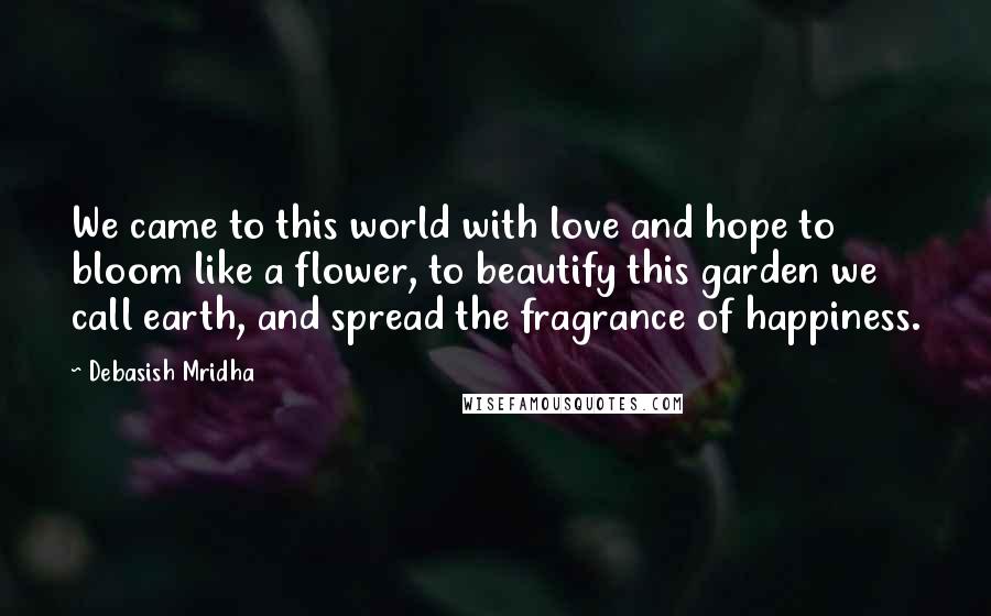 Debasish Mridha Quotes: We came to this world with love and hope to bloom like a flower, to beautify this garden we call earth, and spread the fragrance of happiness.