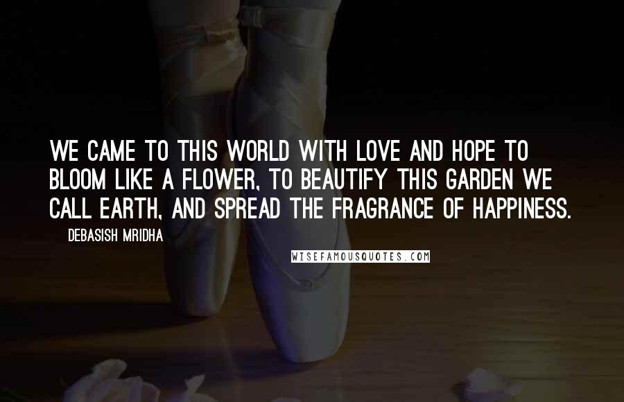 Debasish Mridha Quotes: We came to this world with love and hope to bloom like a flower, to beautify this garden we call earth, and spread the fragrance of happiness.