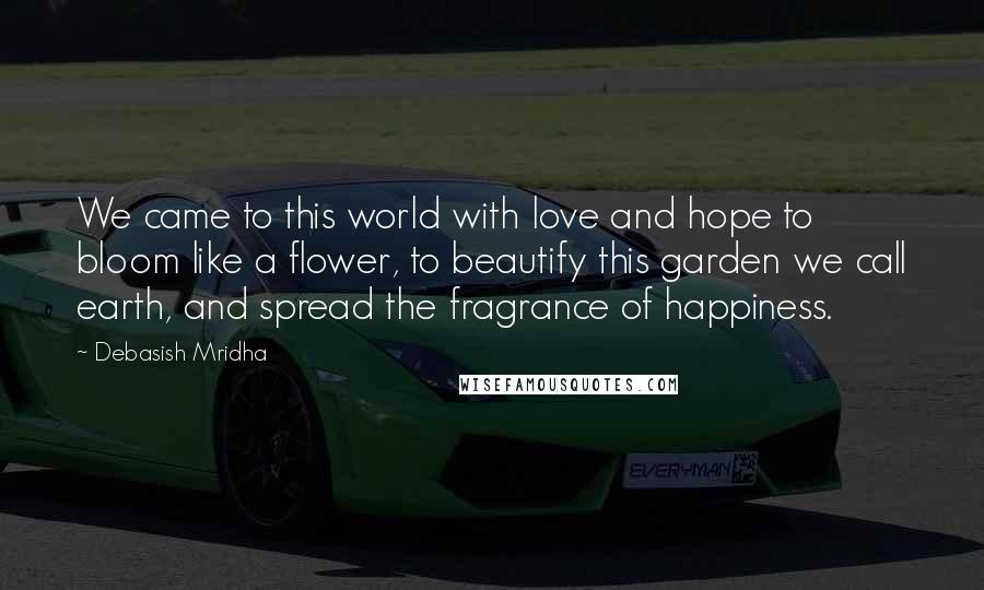 Debasish Mridha Quotes: We came to this world with love and hope to bloom like a flower, to beautify this garden we call earth, and spread the fragrance of happiness.