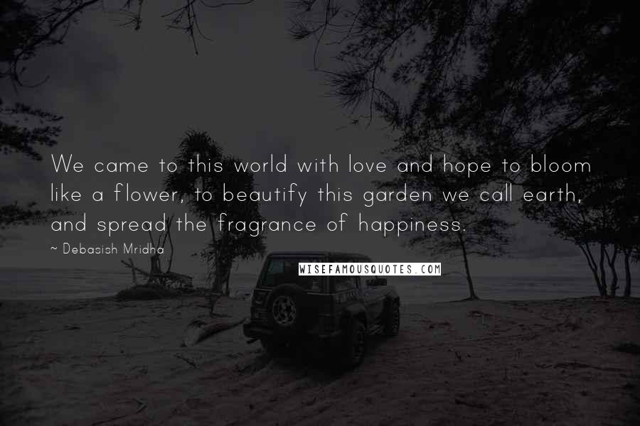 Debasish Mridha Quotes: We came to this world with love and hope to bloom like a flower, to beautify this garden we call earth, and spread the fragrance of happiness.