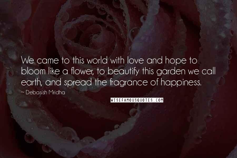 Debasish Mridha Quotes: We came to this world with love and hope to bloom like a flower, to beautify this garden we call earth, and spread the fragrance of happiness.