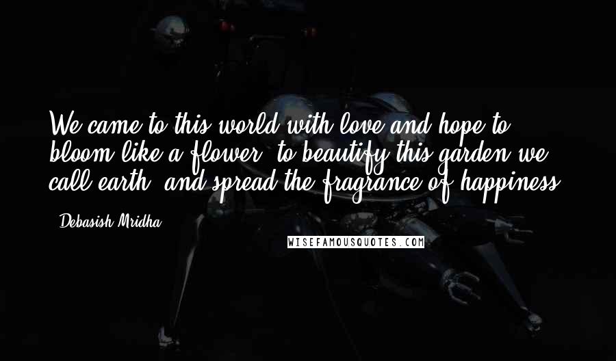 Debasish Mridha Quotes: We came to this world with love and hope to bloom like a flower, to beautify this garden we call earth, and spread the fragrance of happiness.