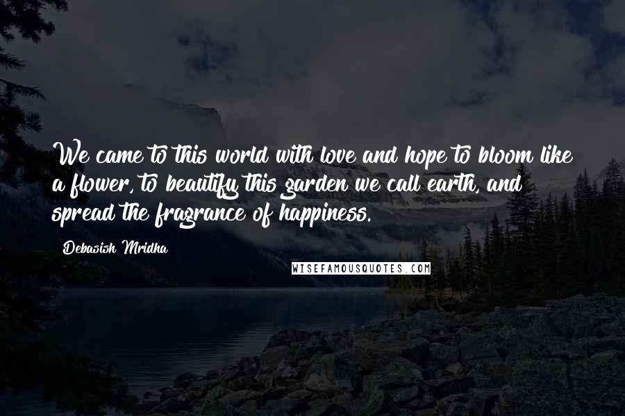 Debasish Mridha Quotes: We came to this world with love and hope to bloom like a flower, to beautify this garden we call earth, and spread the fragrance of happiness.