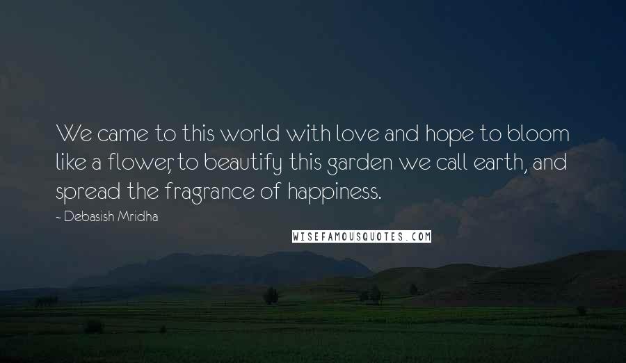 Debasish Mridha Quotes: We came to this world with love and hope to bloom like a flower, to beautify this garden we call earth, and spread the fragrance of happiness.