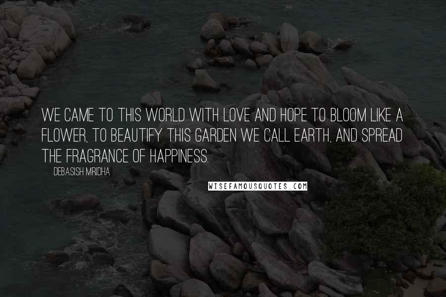 Debasish Mridha Quotes: We came to this world with love and hope to bloom like a flower, to beautify this garden we call earth, and spread the fragrance of happiness.