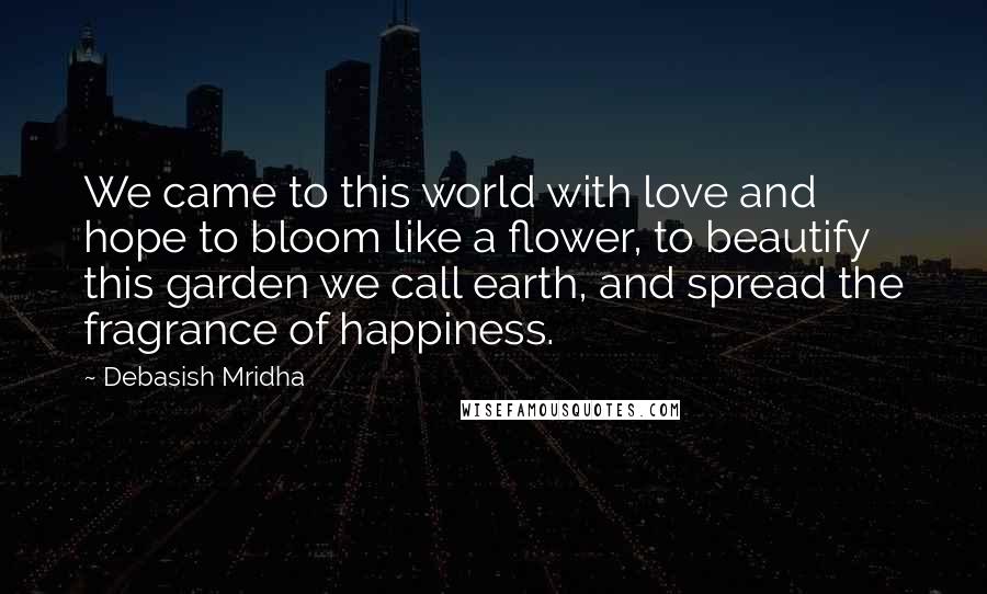 Debasish Mridha Quotes: We came to this world with love and hope to bloom like a flower, to beautify this garden we call earth, and spread the fragrance of happiness.