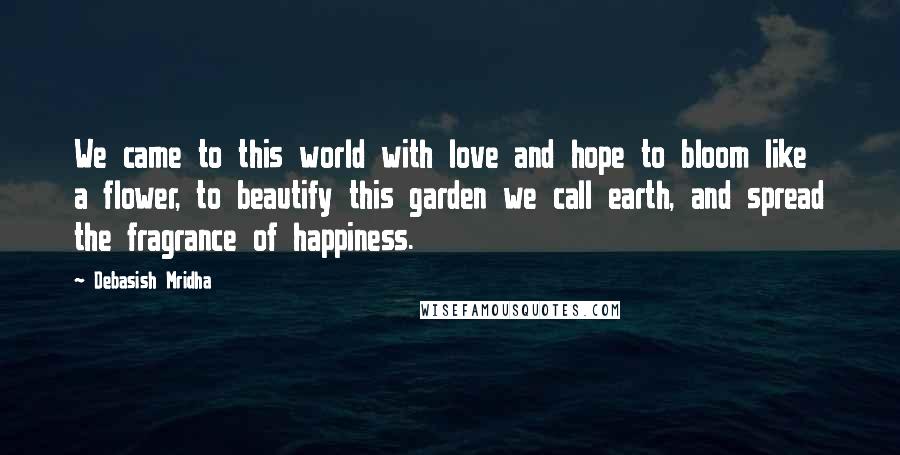 Debasish Mridha Quotes: We came to this world with love and hope to bloom like a flower, to beautify this garden we call earth, and spread the fragrance of happiness.