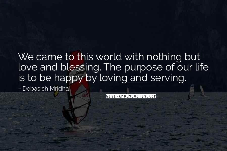 Debasish Mridha Quotes: We came to this world with nothing but love and blessing. The purpose of our life is to be happy by loving and serving.