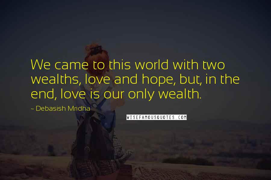 Debasish Mridha Quotes: We came to this world with two wealths, love and hope, but, in the end, love is our only wealth.