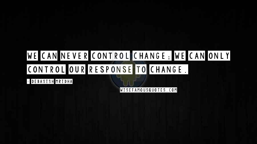 Debasish Mridha Quotes: We can never control change; we can only control our response to change.
