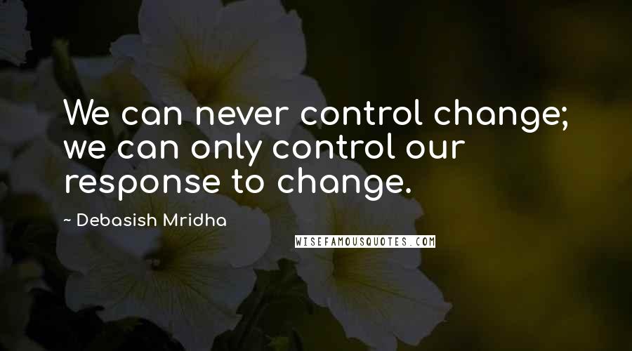 Debasish Mridha Quotes: We can never control change; we can only control our response to change.