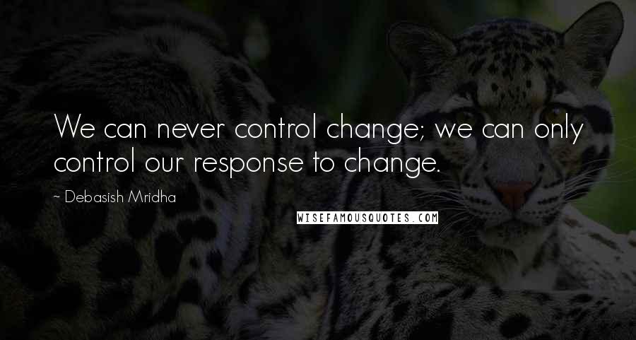 Debasish Mridha Quotes: We can never control change; we can only control our response to change.