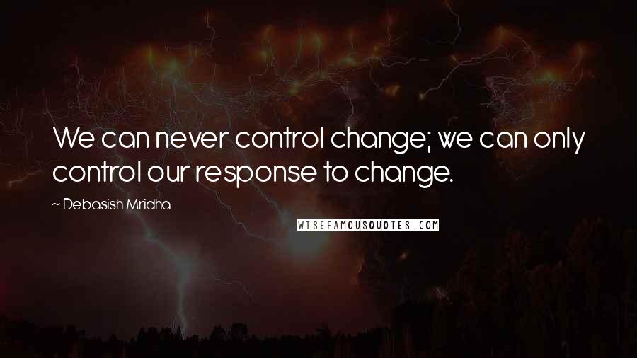 Debasish Mridha Quotes: We can never control change; we can only control our response to change.