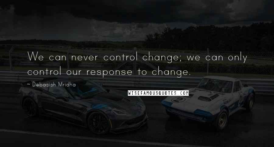 Debasish Mridha Quotes: We can never control change; we can only control our response to change.