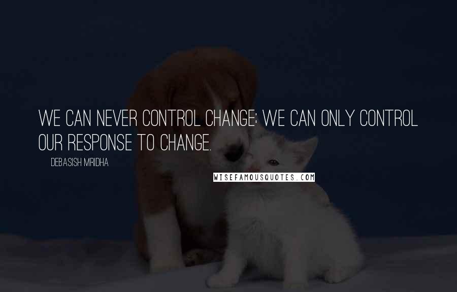 Debasish Mridha Quotes: We can never control change; we can only control our response to change.