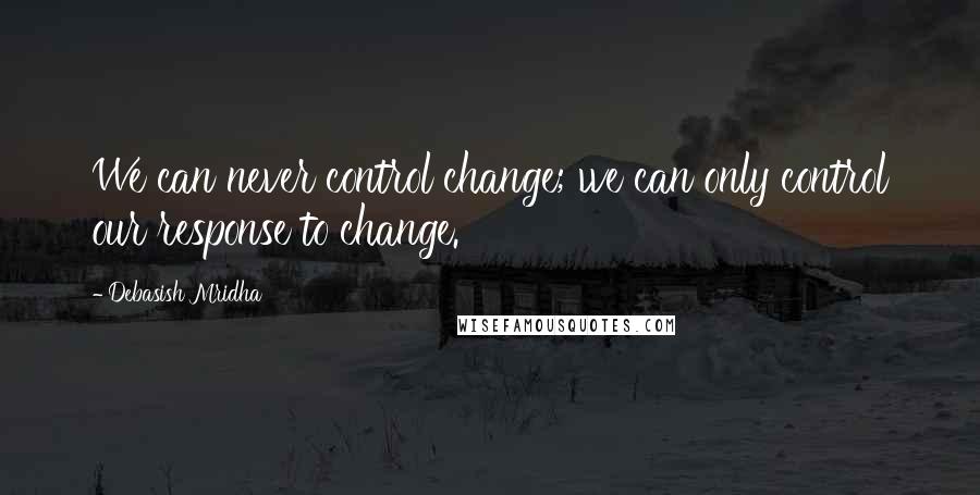 Debasish Mridha Quotes: We can never control change; we can only control our response to change.