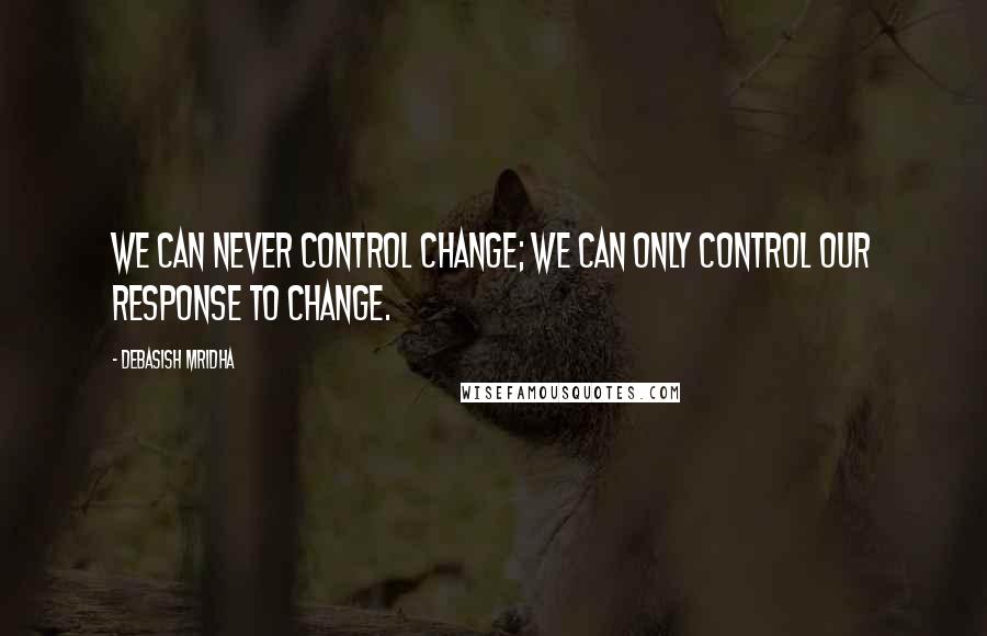 Debasish Mridha Quotes: We can never control change; we can only control our response to change.