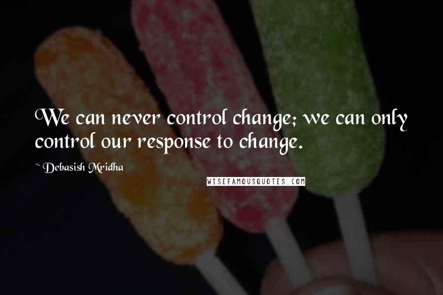 Debasish Mridha Quotes: We can never control change; we can only control our response to change.