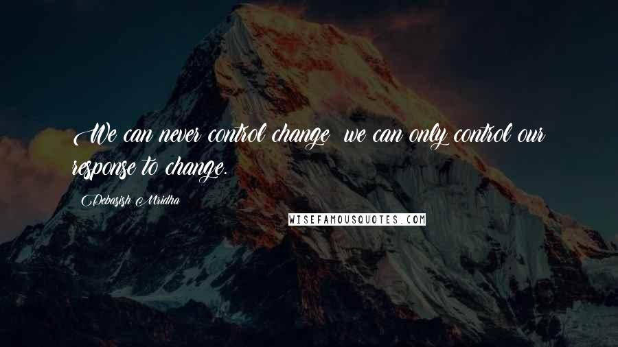 Debasish Mridha Quotes: We can never control change; we can only control our response to change.