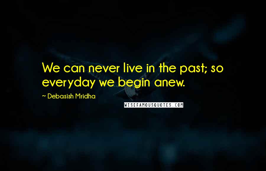 Debasish Mridha Quotes: We can never live in the past; so everyday we begin anew.