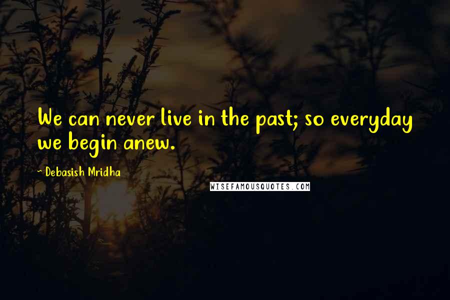 Debasish Mridha Quotes: We can never live in the past; so everyday we begin anew.