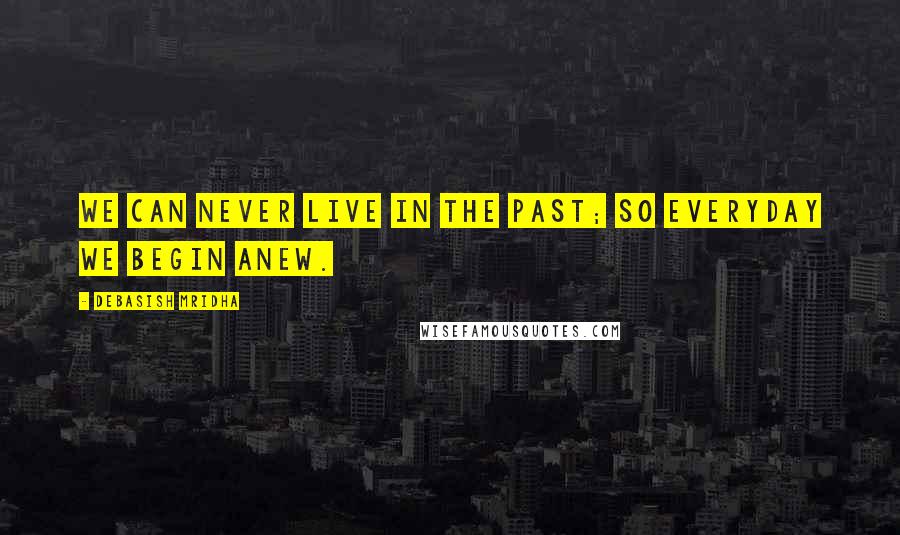 Debasish Mridha Quotes: We can never live in the past; so everyday we begin anew.