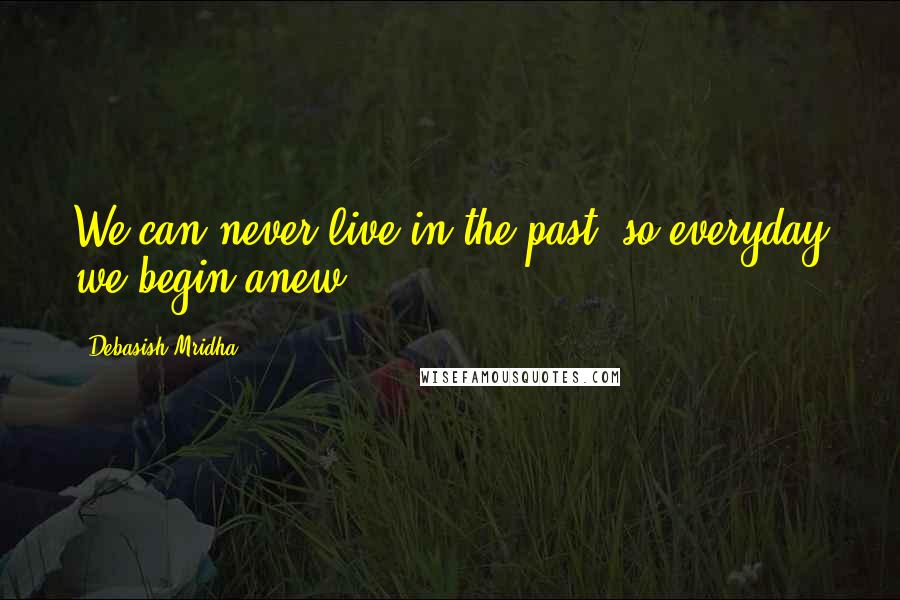 Debasish Mridha Quotes: We can never live in the past; so everyday we begin anew.