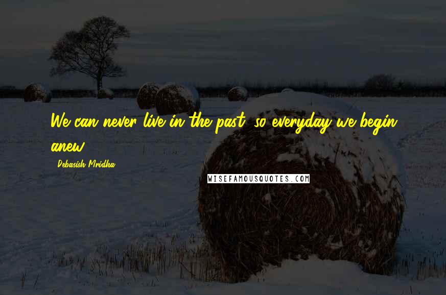 Debasish Mridha Quotes: We can never live in the past; so everyday we begin anew.