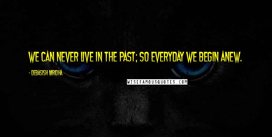 Debasish Mridha Quotes: We can never live in the past; so everyday we begin anew.