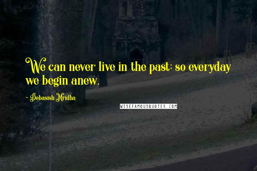 Debasish Mridha Quotes: We can never live in the past; so everyday we begin anew.