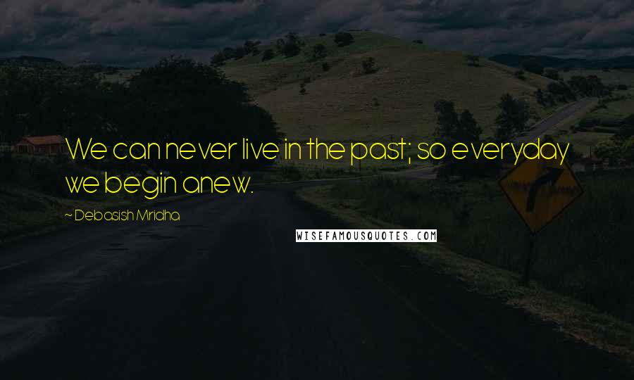 Debasish Mridha Quotes: We can never live in the past; so everyday we begin anew.