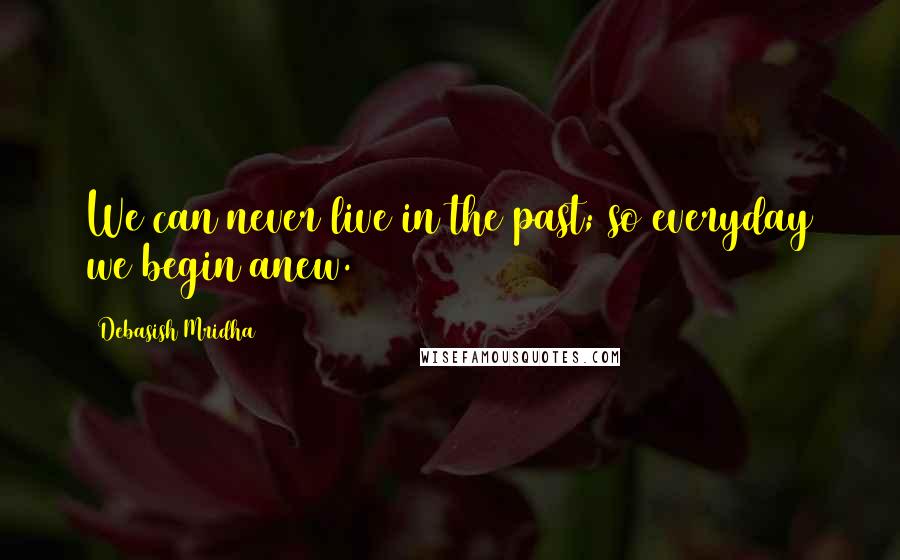 Debasish Mridha Quotes: We can never live in the past; so everyday we begin anew.