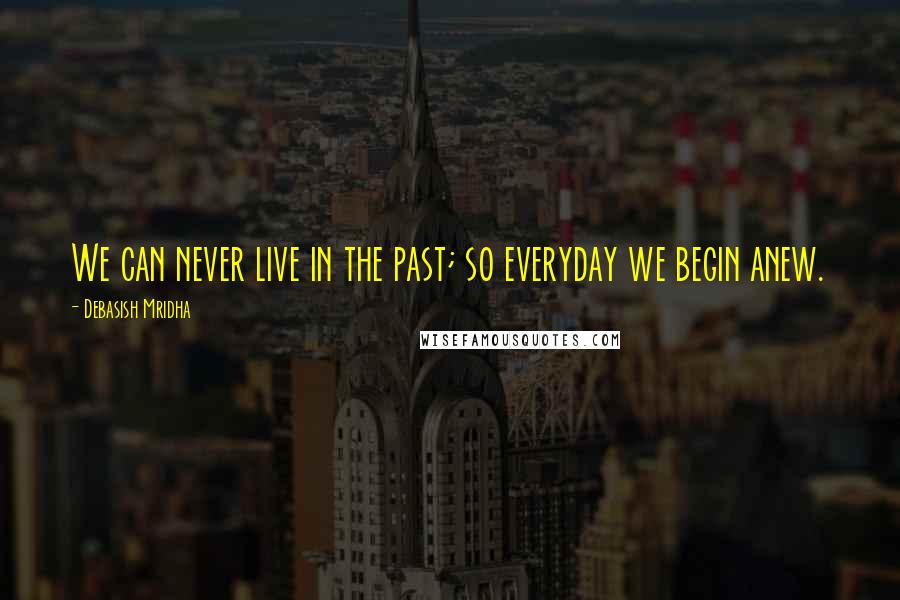 Debasish Mridha Quotes: We can never live in the past; so everyday we begin anew.