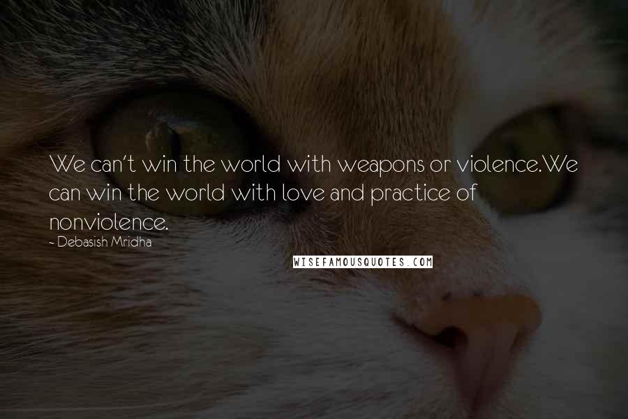 Debasish Mridha Quotes: We can't win the world with weapons or violence.We can win the world with love and practice of nonviolence.